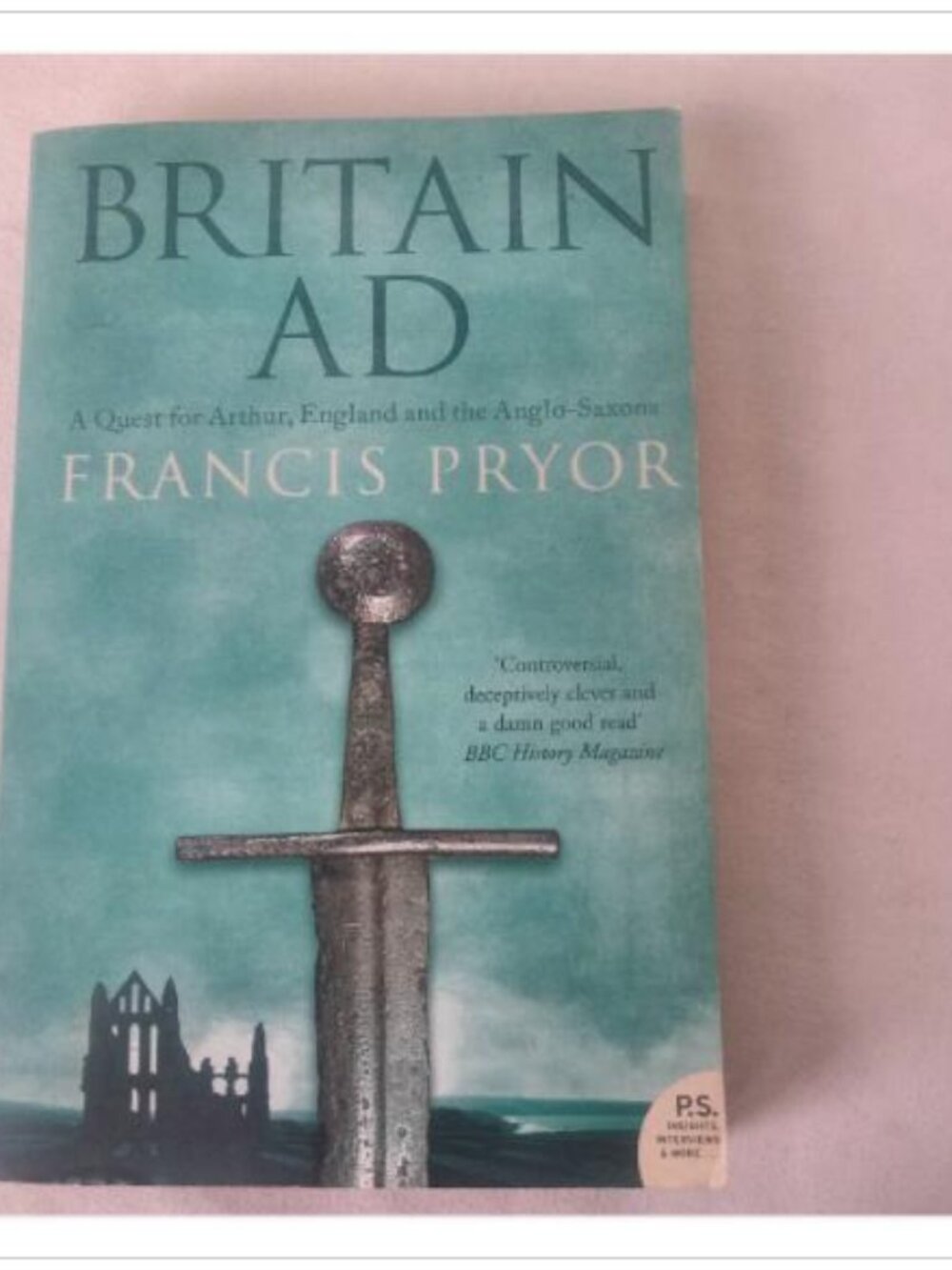 Britain AD: A Quest for Arthur, England and the Anglo-Saxons Francis Pryor 2005